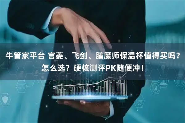 牛管家平台 宫菱、飞剑、膳魔师保温杯值得买吗？怎么选？硬核测评PK随便冲！