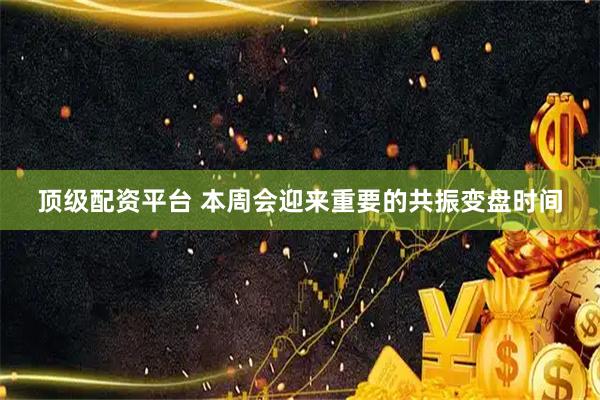 顶级配资平台 本周会迎来重要的共振变盘时间
