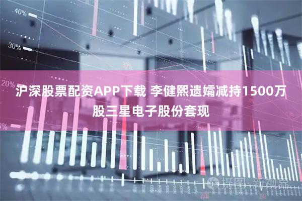 沪深股票配资APP下载 李健熙遗孀减持1500万股三星电子股份套现
