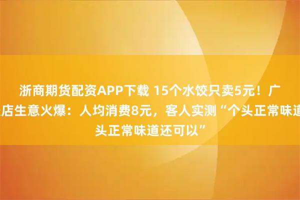 浙商期货配资APP下载 15个水饺只卖5元！广州一水饺店生意火爆：人均消费8元，客人实测“个头正常味道还可以”