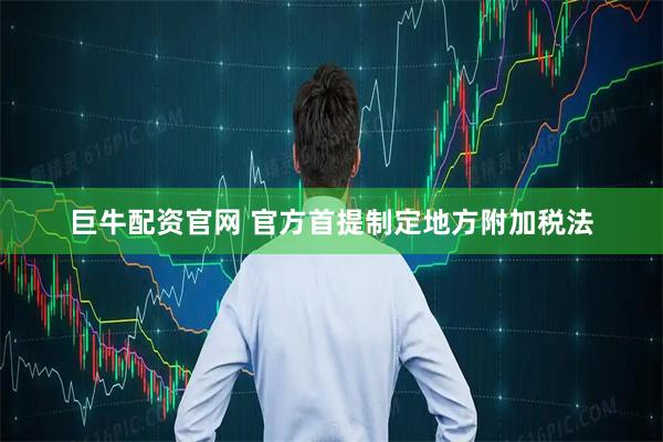 巨牛配资官网 官方首提制定地方附加税法