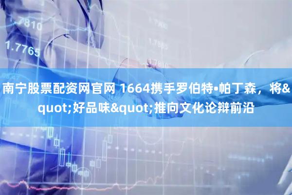 南宁股票配资网官网 1664携手罗伯特•帕丁森，将"好品味"推向文化论辩前沿