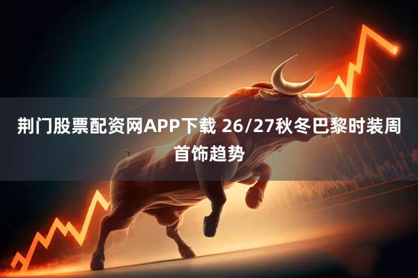 荆门股票配资网APP下载 26/27秋冬巴黎时装周首饰趋势