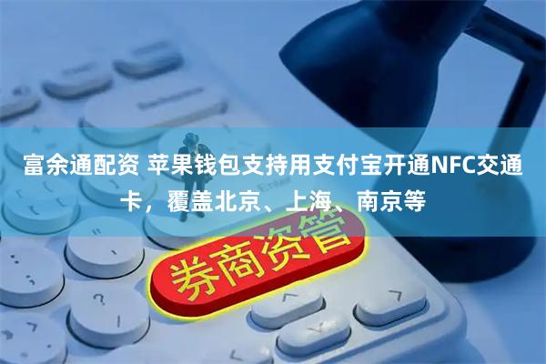 富余通配资 苹果钱包支持用支付宝开通NFC交通卡，覆盖北京、上海、南京等