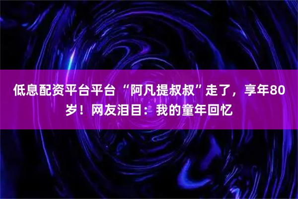 低息配资平台平台 “阿凡提叔叔”走了，享年80岁！网友泪目：我的童年回忆