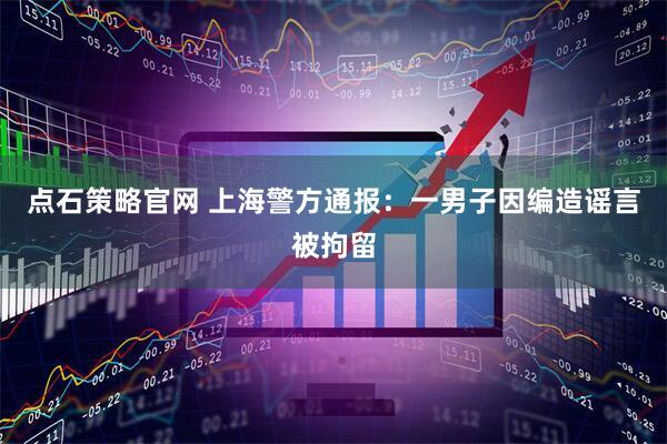 点石策略官网 上海警方通报：一男子因编造谣言被拘留